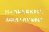 形容男人自私的图片(100句) 形容男人自私的图片(100句)