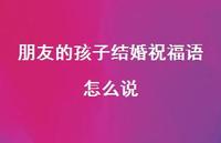 朋友的孩子结婚祝福语怎么说合集37句精选