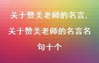 关于赞美老师的名言名句十个【100句文案精选】 关于赞美老师的名言名句十个【100句文案精选】