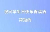 祝同学生日快乐祝福语简短的合集39句精选 祝同学生日快乐祝福语简短的合集39句精选