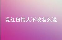 发红包情人不收怎么说【100句精选短句合集】 发红包情人不收怎么说【100句精选短句合集】
