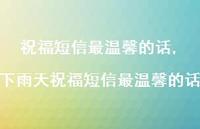 下雨天祝福短信最温馨的话【100句文案精选】 下雨天祝福短信最温馨的话【100句文案精选】