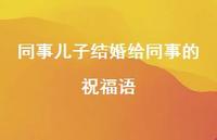 同事儿子结婚给同事的祝福语合集57句精选