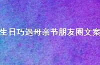 生日巧遇母亲节朋友圈文案【70句精选短句合集】