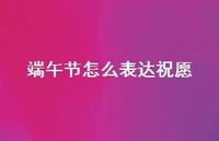 端午节怎么表达祝愿47句汇总 端午节怎么表达祝愿47句汇总