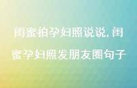 闺蜜孕妇照发朋友圈句子(100句)