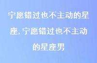 宁愿错过也不主动的星座男(100句) 宁愿错过也不主动的星座男(100句)