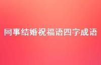同事结婚祝福语四字成语合集61句精选 同事结婚祝福语四字成语合集61句精选