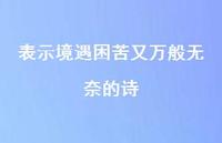 表示境遇困苦又万般无奈的诗68句汇总 表示境遇困苦又万般无奈的诗68句汇总