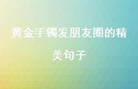 黄金手镯发朋友圈的精美句子【100句精选短句合集】 黄金手镯发朋友圈的精美句子【100句精选短句合集】
