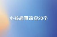 小孩趣事简短20字【100句精选短句合集】 小孩趣事简短20字【100句精选短句合集】
