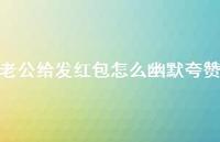 老公给发红包怎么幽默夸赞63句汇总 老公给发红包怎么幽默夸赞63句汇总