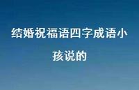 结婚祝福语四字成语小孩说的合集47句精选