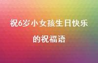 祝6岁小女孩生日快乐的祝福语合集38句精选 祝6岁小女孩生日快乐的祝福语合集38句精选