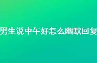 男生说中午好怎么幽默回复【100句精选短句合集】 男生说中午好怎么幽默回复【100句精选短句合集】