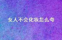 女人不会化妆怎么夸【100句精选短句合集】