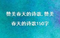 赞美春天的诗歌150字【100句文案精选】 赞美春天的诗歌150字【100句文案精选】