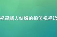 祝福新人结婚的搞笑祝福语合集62句精选 祝福新人结婚的搞笑祝福语合集62句精选