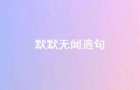 默默无闻造句55句汇总 默默无闻造句55句汇总