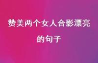 赞美两个女人合影漂亮的句子【100句精选短句合集】 赞美两个女人合影漂亮的句子【100句精选短句合集】