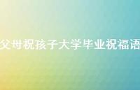 父母祝孩子大学毕业祝福语合集48句精选 父母祝孩子大学毕业祝福语合集48句精选