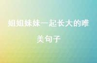 姐姐妹妹一起长大的唯美句子【100句精选短句合集】 姐姐妹妹一起长大的唯美句子【100句精选短句合集】