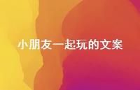 小朋友一起玩的文案【100句精选短句合集】