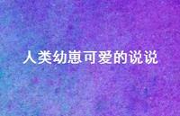 人类幼崽可爱的说说【100句精选短句合集】