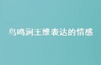 鸟鸣涧王维表达的情感(精选39句) 鸟鸣涧王维表达的情感(精选39句)