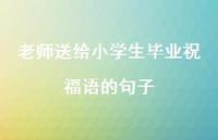 老师送给小学生毕业祝福语的句子合集53句精选 老师送给小学生毕业祝福语的句子合集53句精选