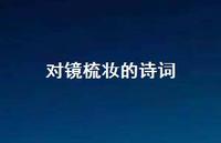 对镜梳妆的诗词(精选62句) 对镜梳妆的诗词(精选62句)