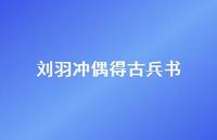 刘羽冲偶得古兵书58句汇总 刘羽冲偶得古兵书58句汇总