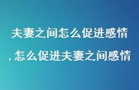 怎么促进夫妻之间感情(100句) 怎么促进夫妻之间感情(100句)