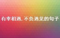 有幸相遇,不负遇见的句子【100句精选短句合集】 有幸相遇,不负遇见的句子【100句精选短句合集】