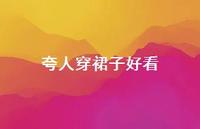 夸人穿裙子好看【100句精选短句合集】 夸人穿裙子好看【100句精选短句合集】