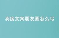 卖房文案朋友圈怎么写【100句精选短句合集】 卖房文案朋友圈怎么写【100句精选短句合集】