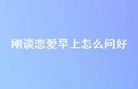 刚谈恋爱早上怎么问好64句汇总 刚谈恋爱早上怎么问好64句汇总