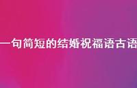 一句简短的结婚祝福语古语合集44句精选 一句简短的结婚祝福语古语合集44句精选