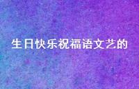 生日快乐祝福语文艺的合集55句精选 生日快乐祝福语文艺的合集55句精选