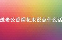 送老公香烟花束说点什么话【100句精选短句合集】 送老公香烟花束说点什么话【100句精选短句合集】
