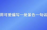 用可爱描写一处景色一句话【100句精选短句合集】
