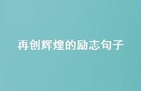 再创辉煌的励志句子【100句精选短句合集】 再创辉煌的励志句子【100句精选短句合集】