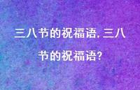 三八节的祝福语?【100句文案精选】 三八节的祝福语?【100句文案精选】