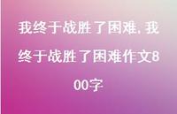 我终于战胜了困难作文800字【精品文案100句】 我终于战胜了困难作文800字【精品文案100句】
