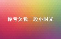 你亏欠我一段小时光70句汇总 你亏欠我一段小时光70句汇总