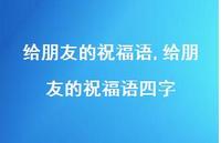 给朋友的祝福语四字【100句文案精选】 给朋友的祝福语四字【100句文案精选】