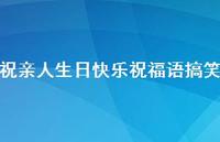 祝亲人生日快乐祝福语搞笑合集51句精选 祝亲人生日快乐祝福语搞笑合集51句精选