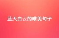 蓝天白云的唯美句子67句汇总 蓝天白云的唯美句子67句汇总