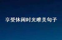 享受休闲时光唯美句子(精选48句) 享受休闲时光唯美句子(精选48句)