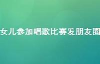 女儿参加唱歌比赛发朋友圈【100句精选短句合集】 女儿参加唱歌比赛发朋友圈【100句精选短句合集】